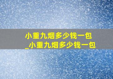 小重九烟多少钱一包 _小重九烟多少钱一包